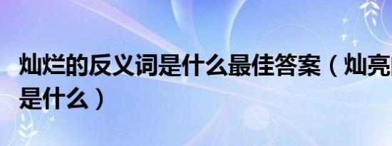 灿烂的反义词是什么最佳答案（灿亮的反义词是什么）