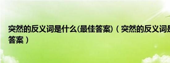 突然的反义词是什么(最佳答案)（突然的反义词是什么标准答案）