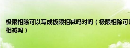 极限相除可以写成极限相减吗对吗（极限相除可以写成极限相减吗）