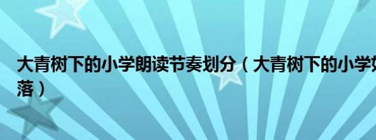 大青树下的小学朗读节奏划分（大青树下的小学如何划分段落）