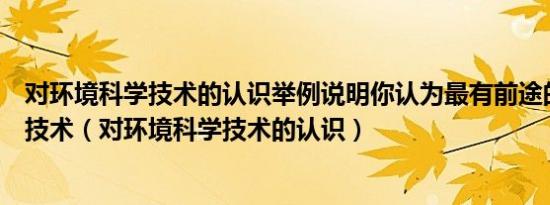 对环境科学技术的认识举例说明你认为最有前途的环境科学技术（对环境科学技术的认识）