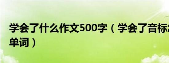 学会了什么作文500字（学会了音标怎么拼出单词）