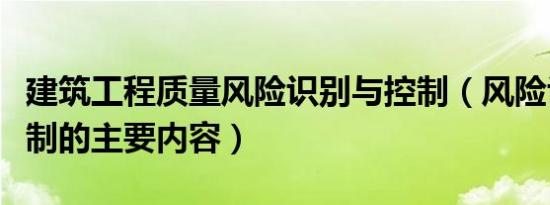 建筑工程质量风险识别与控制（风险识别与控制的主要内容）