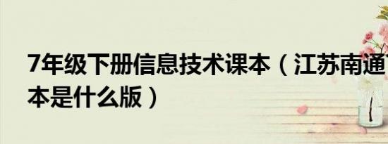 7年级下册信息技术课本（江苏南通7年级课本是什么版）