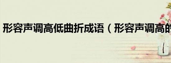 形容声调高低曲折成语（形容声调高的成语）