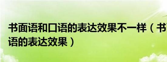 书面语和口语的表达效果不一样（书面语和口语的表达效果）