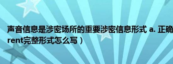 声音信息是涉密场所的重要涉密信息形式 a. 正确b. 错误（arent完整形式怎么写）