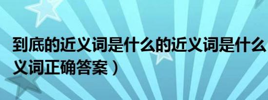 到底的近义词是什么的近义词是什么（到底近义词正确答案）