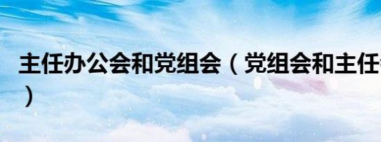 主任办公会和党组会（党组会和主任会的区别）