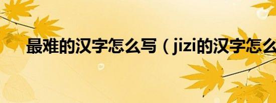 最难的汉字怎么写（jizi的汉字怎么写）