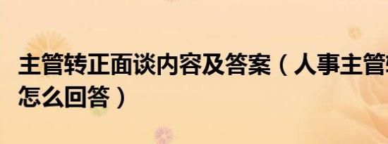 主管转正面谈内容及答案（人事主管转正面谈怎么回答）