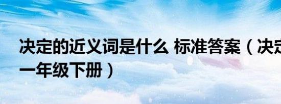 决定的近义词是什么 标准答案（决定近义词一年级下册）