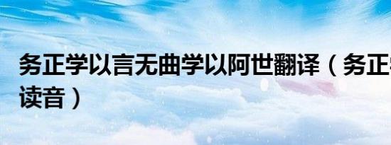 务正学以言无曲学以阿世翻译（务正学以言的读音）