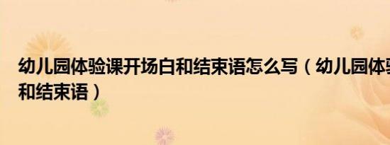 幼儿园体验课开场白和结束语怎么写（幼儿园体验课开场白和结束语）