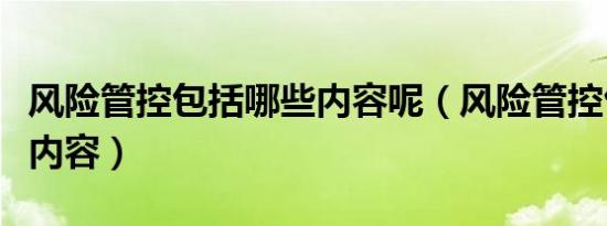 风险管控包括哪些内容呢（风险管控包括哪些内容）