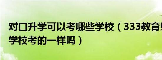 对口升学可以考哪些学校（333教育综合每个学校考的一样吗）