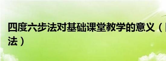 四度六步法对基础课堂教学的意义（四度六步法）