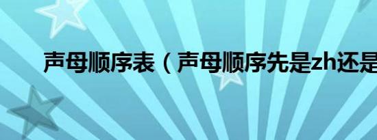 声母顺序表（声母顺序先是zh还是z）