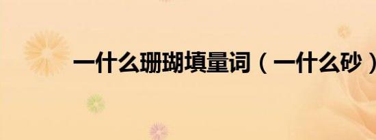 一什么珊瑚填量词（一什么砂）