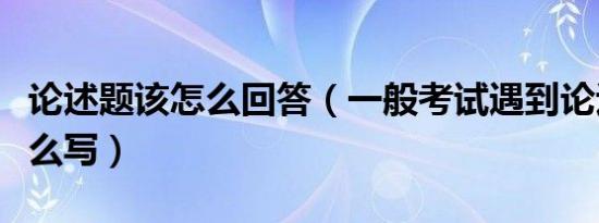 论述题该怎么回答（一般考试遇到论述题是怎么写）