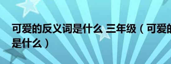 可爱的反义词是什么 三年级（可爱的反义词是什么）