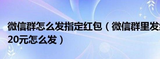 微信群怎么发指定红包（微信群里发红包每人20元怎么发）