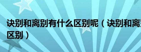 诀别和离别有什么区别呢（诀别和离别有什么区别）