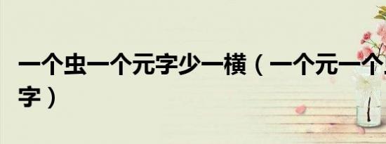 一个虫一个元字少一横（一个元一个虫是什么字）