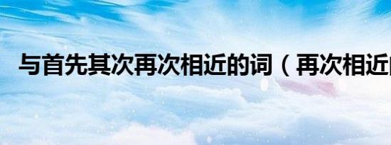 与首先其次再次相近的词（再次相近的词）