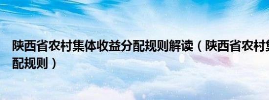 陕西省农村集体收益分配规则解读（陕西省农村集体收益分配规则）