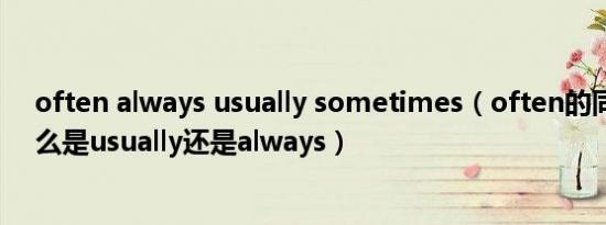 often always usually sometimes（often的同义词是什么是usually还是always）