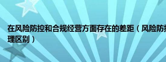 在风险防控和合规经营方面存在的差距（风险防控和合规管理区别）