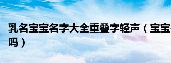 乳名宝宝名字大全重叠字轻声（宝宝是轻声调吗）