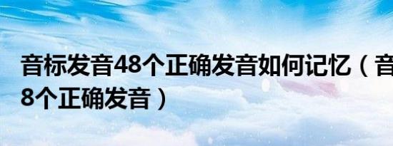 音标发音48个正确发音如何记忆（音标发音48个正确发音）