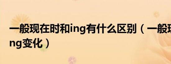 一般现在时和ing有什么区别（一般现在时的ing变化）