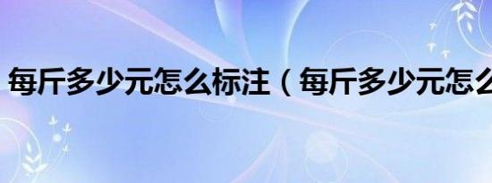 每斤多少元怎么标注（每斤多少元怎么表示）