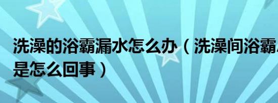 洗澡的浴霸漏水怎么办（洗澡间浴霸总是滴水是怎么回事）