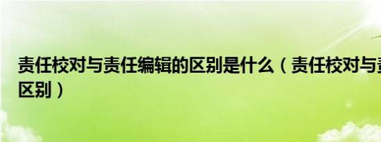 责任校对与责任编辑的区别是什么（责任校对与责任编辑的区别）