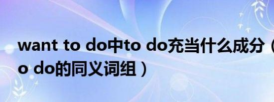 want to do中to do充当什么成分（want to do的同义词组）