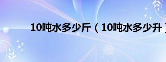 10吨水多少斤（10吨水多少升）