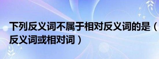 下列反义词不属于相对反义词的是（short的反义词或相对词）