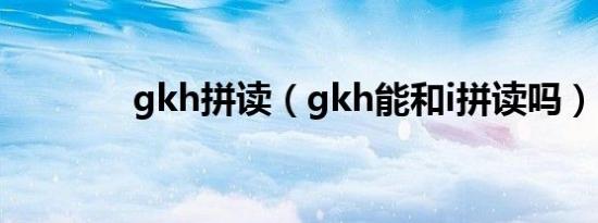 gkh拼读（gkh能和i拼读吗）