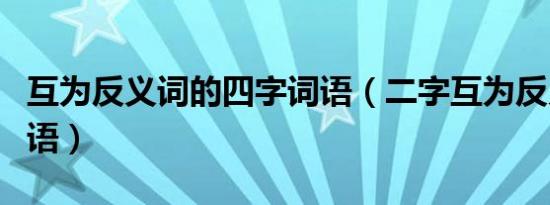 互为反义词的四字词语（二字互为反义词的词语）