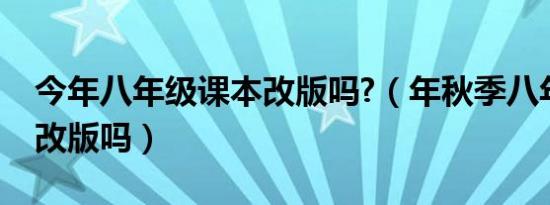 今年八年级课本改版吗?（年秋季八年级课本改版吗）