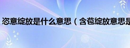 恣意绽放是什么意思（含苞绽放意思是什么）