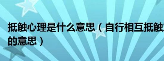 抵触心理是什么意思（自行相互抵触产生矛盾的意思）