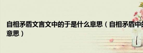 自相矛盾文言文中的于是什么意思（自相矛盾中的于是什么意思）