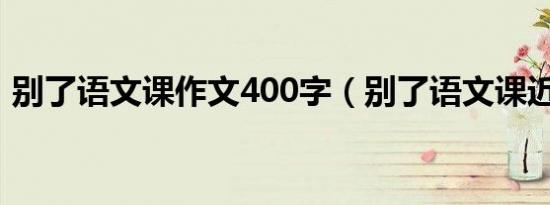 别了语文课作文400字（别了语文课近义词）