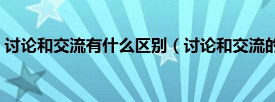 讨论和交流有什么区别（讨论和交流的区别）