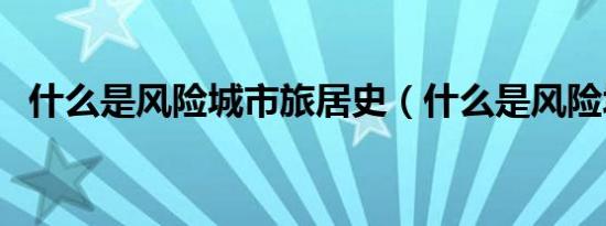 什么是风险城市旅居史（什么是风险城市）